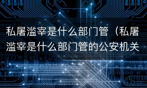私屠滥宰是什么部门管（私屠滥宰是什么部门管的公安机关哪个部门管）