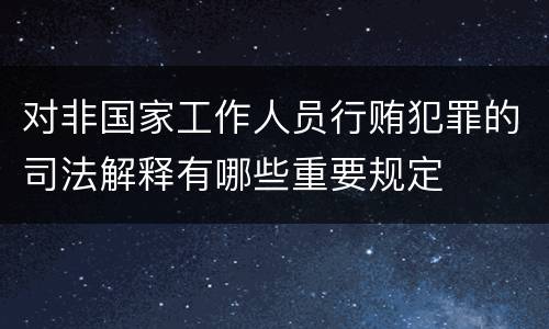 对非国家工作人员行贿犯罪的司法解释有哪些重要规定