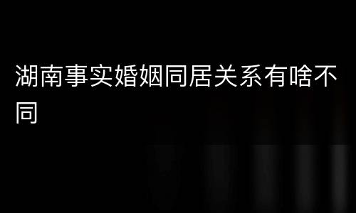 湖南事实婚姻同居关系有啥不同