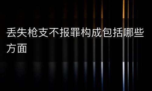 丢失枪支不报罪构成包括哪些方面