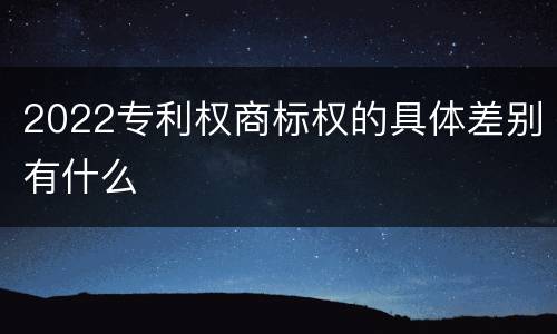 2022专利权商标权的具体差别有什么