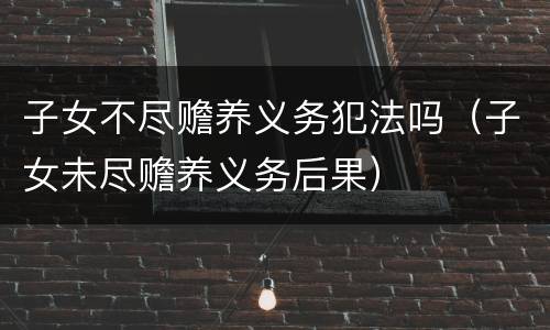 子女不尽赡养义务犯法吗（子女未尽赡养义务后果）