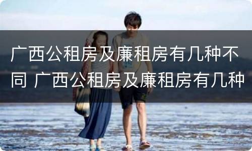 广西公租房及廉租房有几种不同 广西公租房及廉租房有几种不同类型
