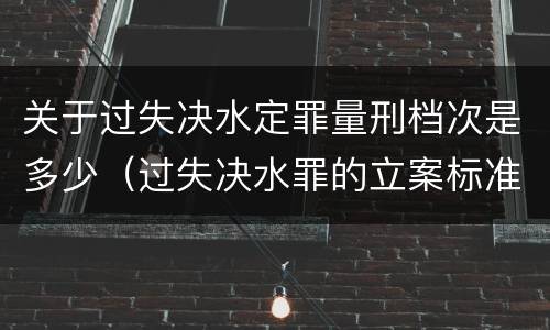 关于过失决水定罪量刑档次是多少（过失决水罪的立案标准）