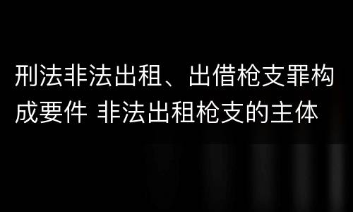 刑法非法出租、出借枪支罪构成要件 非法出租枪支的主体