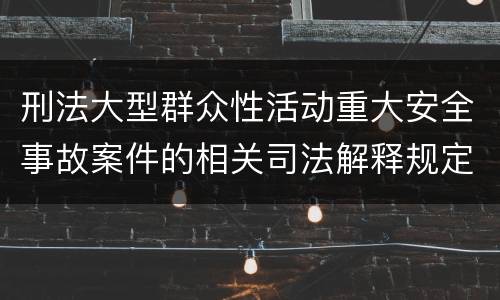 刑法大型群众性活动重大安全事故案件的相关司法解释规定包括哪些重要内容