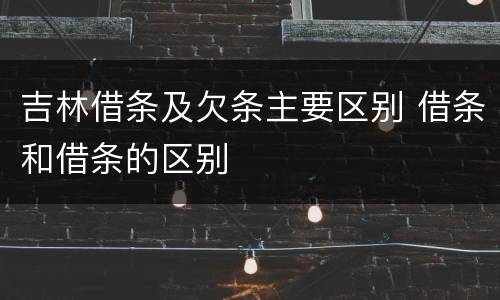 吉林借条及欠条主要区别 借条和借条的区别