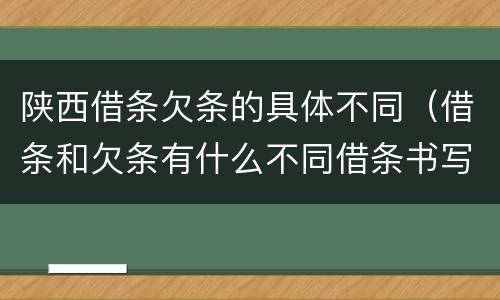 陕西借条欠条的具体不同（借条和欠条有什么不同借条书写）