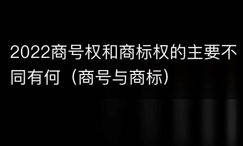 2022商号权和商标权的主要不同有何（商号与商标）