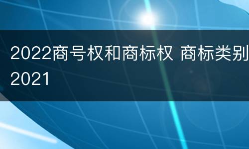 2022商号权和商标权 商标类别2021