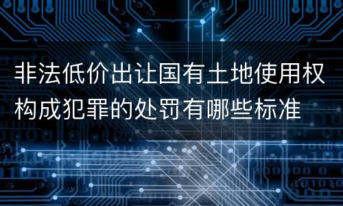 非法低价出让国有土地使用权构成犯罪的处罚有哪些标准