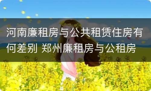 河南廉租房与公共租赁住房有何差别 郑州廉租房与公租房