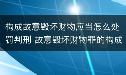 构成故意毁坏财物应当怎么处罚判刑 故意毁坏财物罪的构成要件是什么?如何处罚?