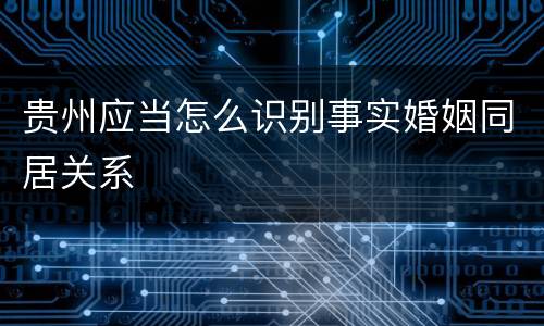 贵州应当怎么识别事实婚姻同居关系