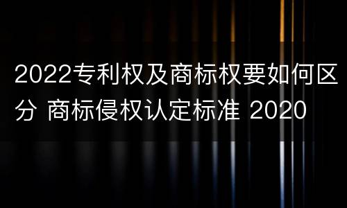 2022专利权及商标权要如何区分 商标侵权认定标准 2020