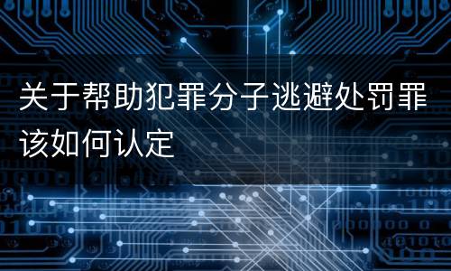 关于帮助犯罪分子逃避处罚罪该如何认定