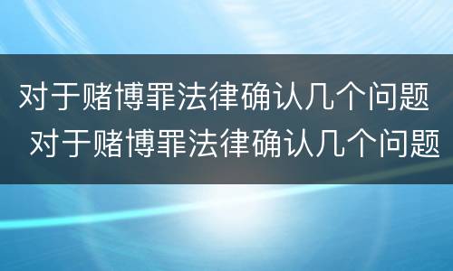 对于赌博罪法律确认几个问题 对于赌博罪法律确认几个问题可以立案