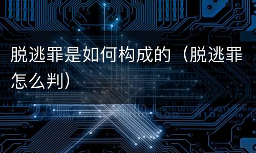 脱逃罪是如何构成的（脱逃罪怎么判）