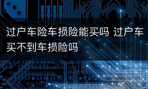过户车险车损险能买吗 过户车买不到车损险吗
