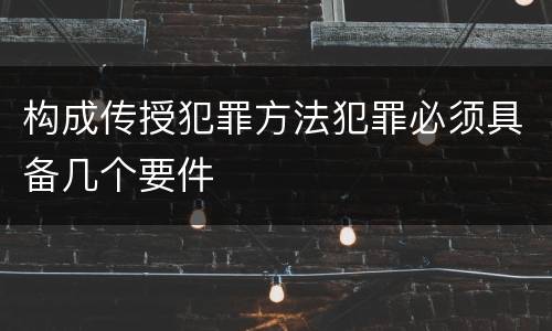 构成传授犯罪方法犯罪必须具备几个要件