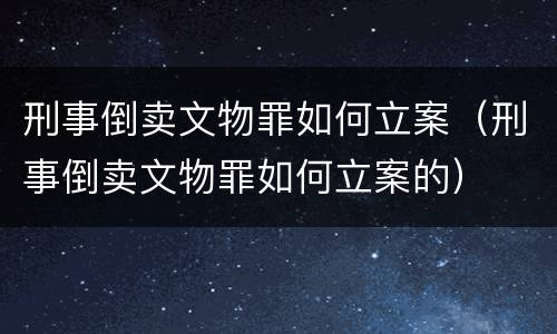刑事倒卖文物罪如何立案（刑事倒卖文物罪如何立案的）