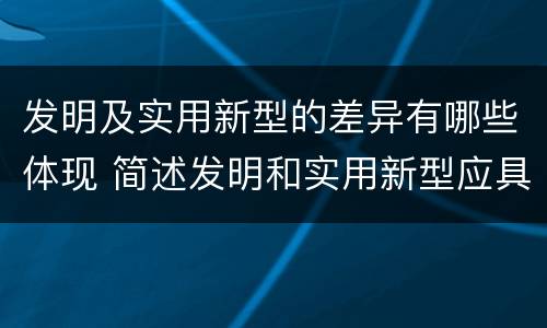 发明及实用新型的差异有哪些体现 简述发明和实用新型应具有新颖性的含义