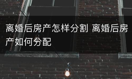 离婚后房产怎样分割 离婚后房产如何分配