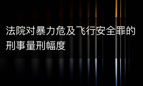 法院对暴力危及飞行安全罪的刑事量刑幅度