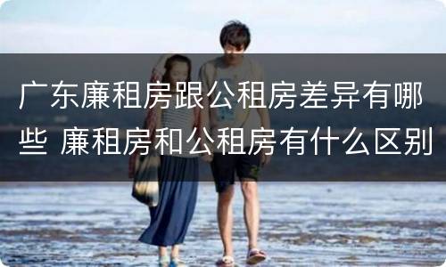 广东廉租房跟公租房差异有哪些 廉租房和公租房有什么区别广州