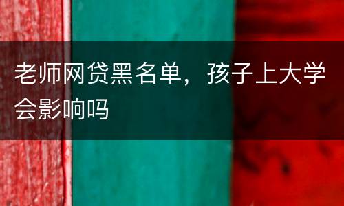 老师网贷黑名单，孩子上大学会影响吗