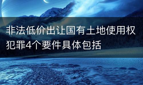 非法低价出让国有土地使用权犯罪4个要件具体包括