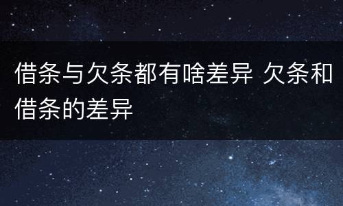 借条与欠条都有啥差异 欠条和借条的差异