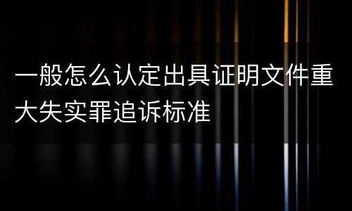一般怎么认定出具证明文件重大失实罪追诉标准