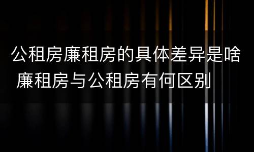 公租房廉租房的具体差异是啥 廉租房与公租房有何区别