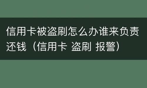 信用卡被盗刷怎么办谁来负责还钱（信用卡 盗刷 报警）