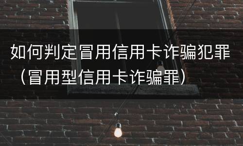 如何判定冒用信用卡诈骗犯罪（冒用型信用卡诈骗罪）