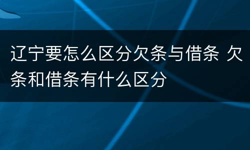 辽宁要怎么区分欠条与借条 欠条和借条有什么区分