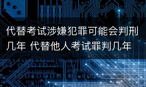 代替考试涉嫌犯罪可能会判刑几年 代替他人考试罪判几年