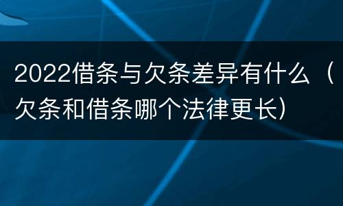 2022借条与欠条差异有什么（欠条和借条哪个法律更长）