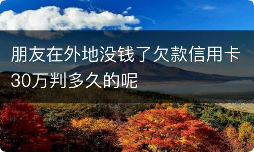 朋友在外地没钱了欠款信用卡30万判多久的呢
