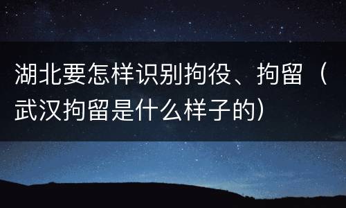 湖北要怎样识别拘役、拘留（武汉拘留是什么样子的）