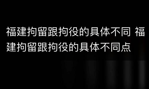 福建拘留跟拘役的具体不同 福建拘留跟拘役的具体不同点