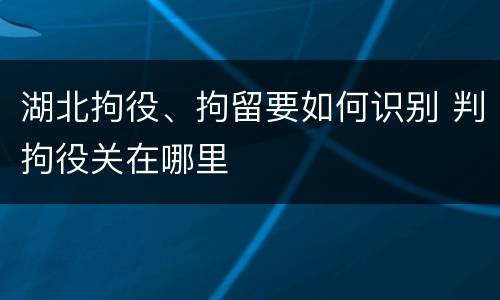 湖北拘役、拘留要如何识别 判拘役关在哪里