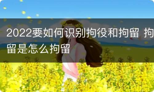 2022要如何识别拘役和拘留 拘留是怎么拘留
