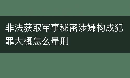 非法获取军事秘密涉嫌构成犯罪大概怎么量刑