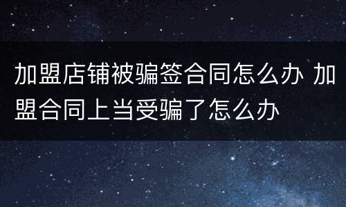 加盟店铺被骗签合同怎么办 加盟合同上当受骗了怎么办