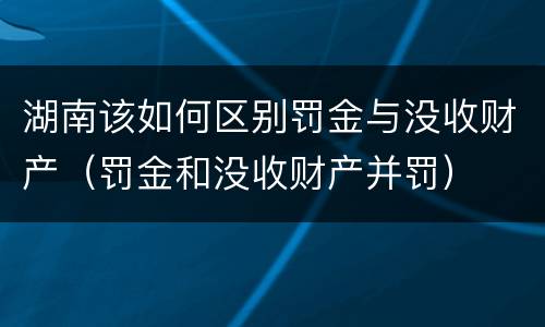 湖南该如何区别罚金与没收财产（罚金和没收财产并罚）