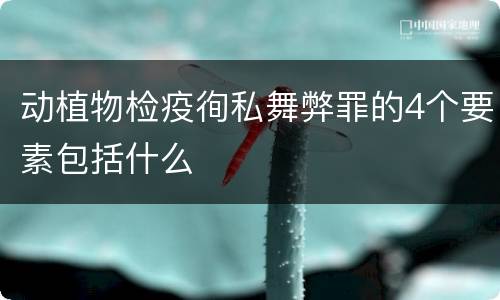 动植物检疫徇私舞弊罪的4个要素包括什么