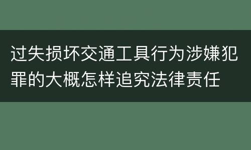 过失损坏交通工具行为涉嫌犯罪的大概怎样追究法律责任