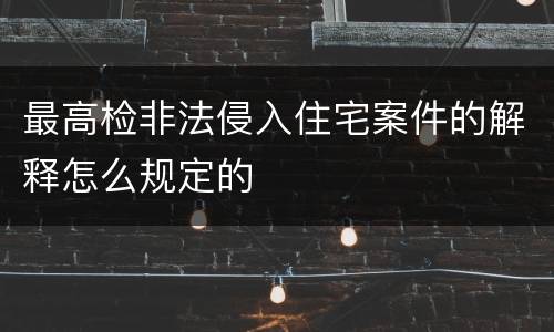 最高检非法侵入住宅案件的解释怎么规定的